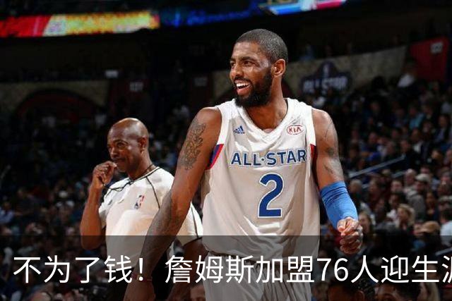 不为了钱！詹姆斯加盟76人迎生涯最低薪资 新赛季年薪388万