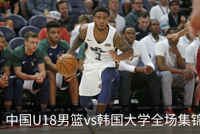 中国U18男篮vs韩国大学全场集锦回顾：中国U18逆转取胜