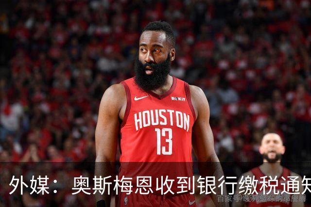 外媒：奥斯梅恩收到银行缴税通知，加拉塔萨雷迅速代缴平息风波