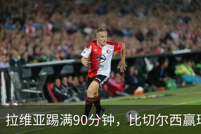 拉维亚踢满90分钟，比切尔西赢球更让人破防