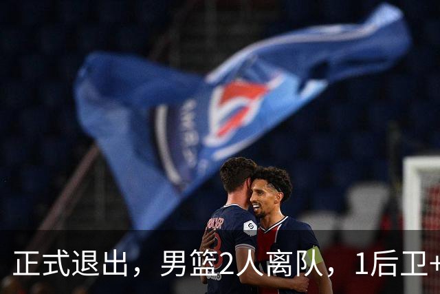 正式退出，男篮2人离队，1后卫+1前锋，1人回归，赵睿周琦有结论