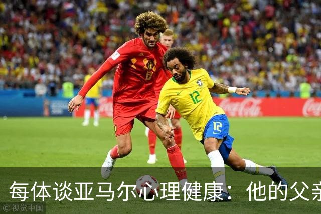每体谈亚马尔心理健康：他的父亲过于追求成功可能带来负面影响