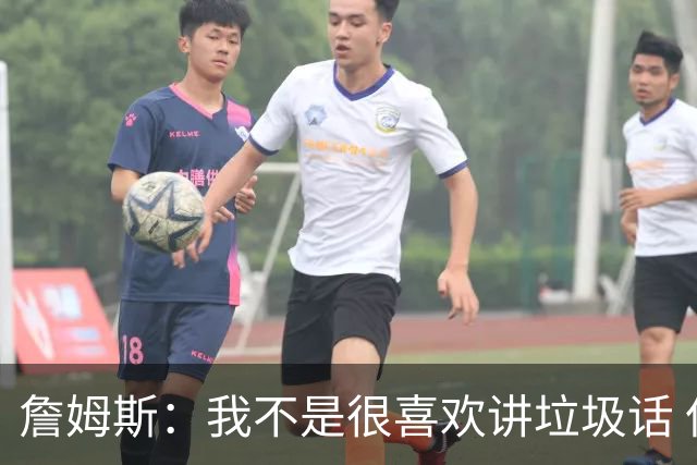 詹姆斯：我不是很喜欢讲垃圾话 但假如你想喷人那我也奉陪