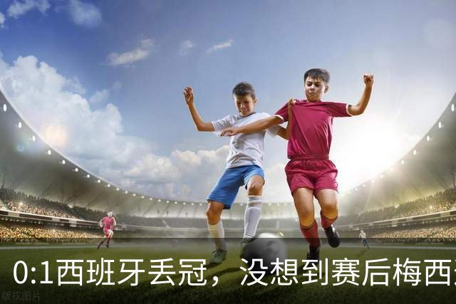 0:1西班牙丢冠，没想到赛后梅西这样说，不是少打一人能扳平的！