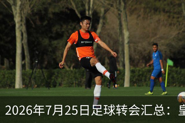 2026年7月25日足球转会汇总：皇马巴黎竞逐罗德里等多笔动态